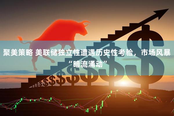 聚美策略 美联储独立性遭遇历史性考验，市场风暴“暗流涌动”