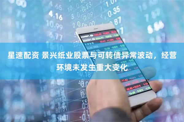 星速配资 景兴纸业股票与可转债异常波动，经营环境未发生重大变化