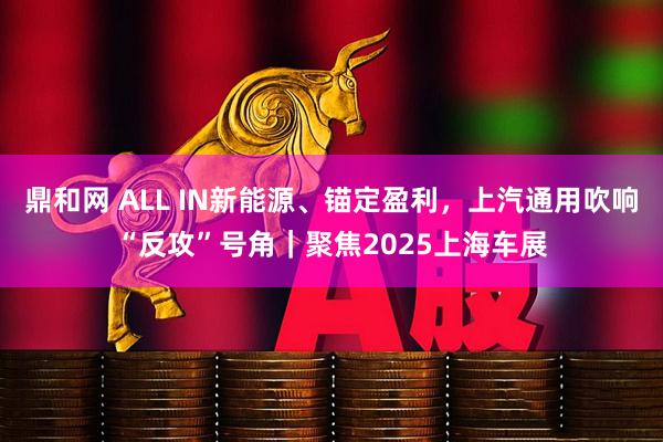 鼎和网 ALL IN新能源、锚定盈利，上汽通用吹响“反攻”号角｜聚焦2025上海车展