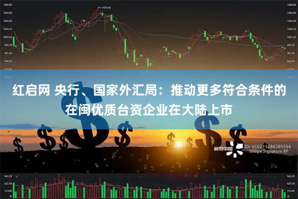 红启网 央行、国家外汇局：推动更多符合条件的在闽优质台资企业在大陆上市