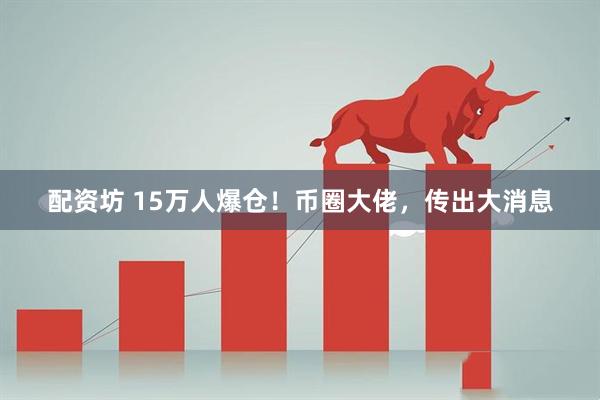 配资坊 15万人爆仓！币圈大佬，传出大消息