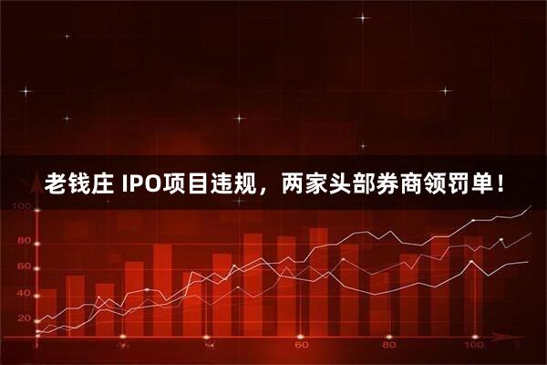 老钱庄 IPO项目违规，两家头部券商领罚单！
