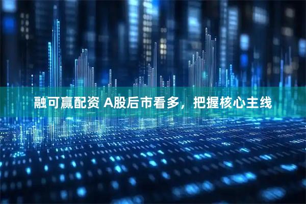 融可赢配资 A股后市看多，把握核心主线