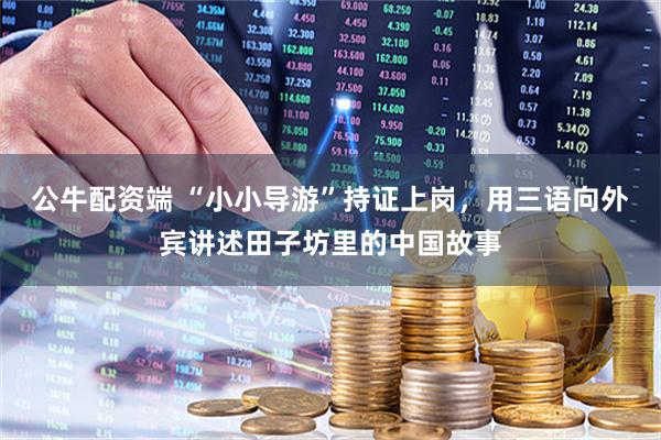 公牛配资端 “小小导游”持证上岗，用三语向外宾讲述田子坊里的中国故事