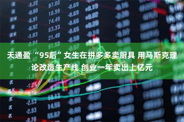 天通盈 “95后”女生在拼多多卖厨具 用马斯克理论改造生产线 创业一年卖出上亿元