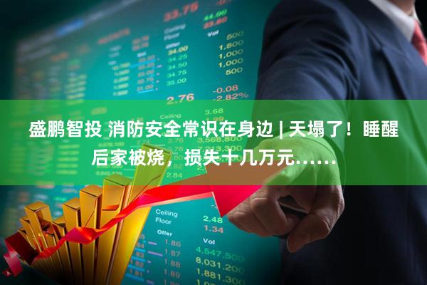 盛鹏智投 消防安全常识在身边 | 天塌了！睡醒后家被烧，损失十几万元……