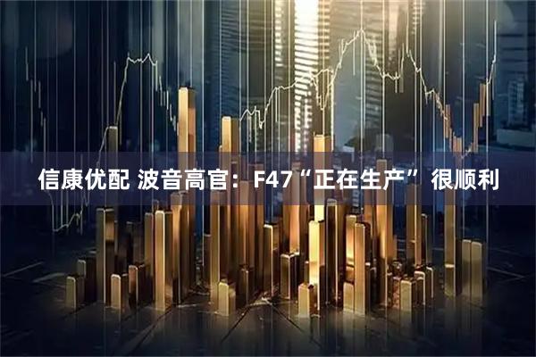 信康优配 波音高官:F47“正在生产” 很顺利