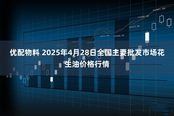 优配物料 2025年4月28日全国主要批发市场花生油价格行情
