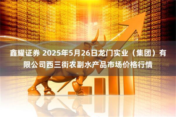 鑫耀证券 2025年5月26日龙门实业(集团)有限公司西三街农副水产品市场价格行情