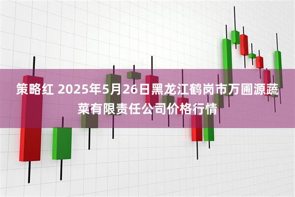 策略红 2025年5月26日黑龙江鹤岗市万圃源蔬菜有限责任公司价格行情