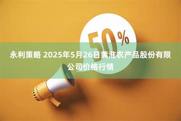 永利策略 2025年5月26日黄淮农产品股份有限公司价格行情