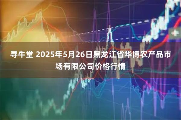 寻牛堂 2025年5月26日黑龙江省华博农产品市场有限公司价格行情