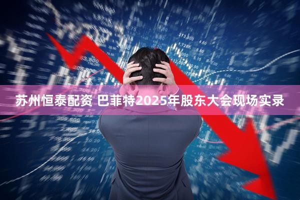 苏州恒泰配资 巴菲特2025年股东大会现场实录