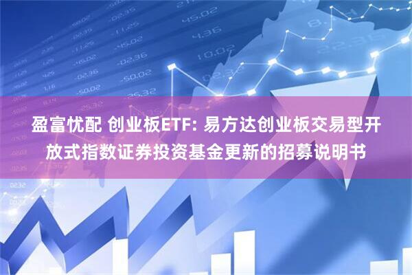 盈富忧配 创业板ETF: 易方达创业板交易型开放式指数证券投资基金更新的招募说明书