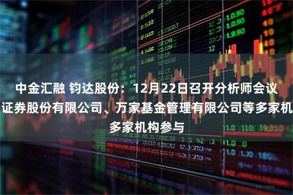 中金汇融 钧达股份：12月22日召开分析师会议，东吴证券股份有限公司、万家基金管理有限公司等多家机构参与