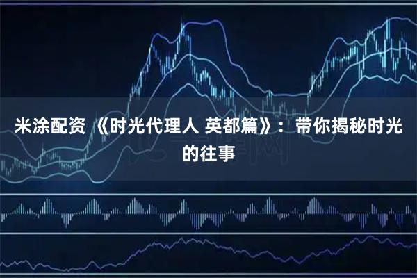 米涂配资 《时光代理人 英都篇》：带你揭秘时光的往事