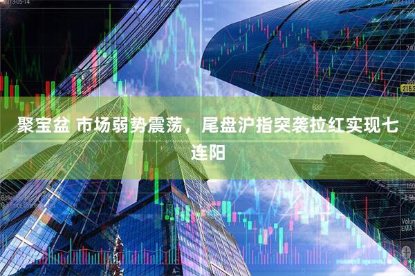 聚宝盆 市场弱势震荡,尾盘沪指突袭拉红实现七连阳