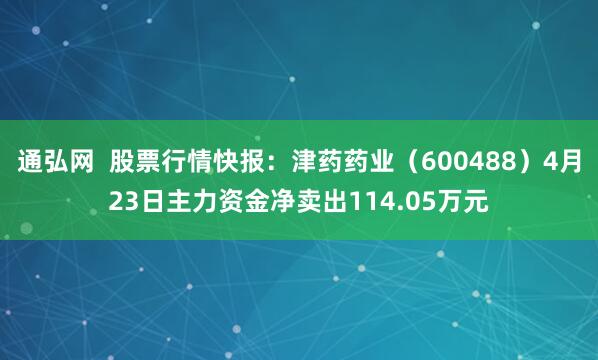 通弘网 股票行情快报:津药药业(600488)4月23日主力资金净卖出114.05万元