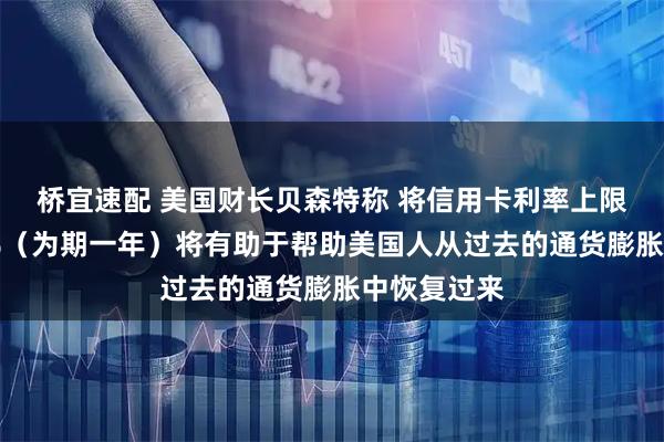 桥宜速配 美国财长贝森特称 将信用卡利率上限设定为10%（为期一年）将有助于帮助美国人从过去的通货膨胀中恢复过来