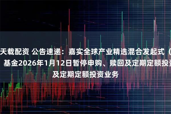天载配资 公告速递:嘉实全球产业精选混合发起式(QDII)基金2026年1月12日暂停申购、赎回及定期定额投资业务