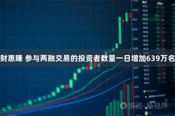 财惠赚 参与两融交易的投资者数量一日增加639万名