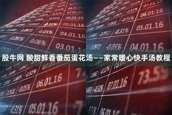 股牛网 酸甜鲜香番茄蛋花汤——家常暖心快手汤教程