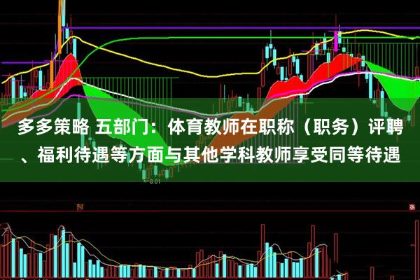 多多策略 五部门：体育教师在职称（职务）评聘、福利待遇等方面与其他学科教师享受同等待遇