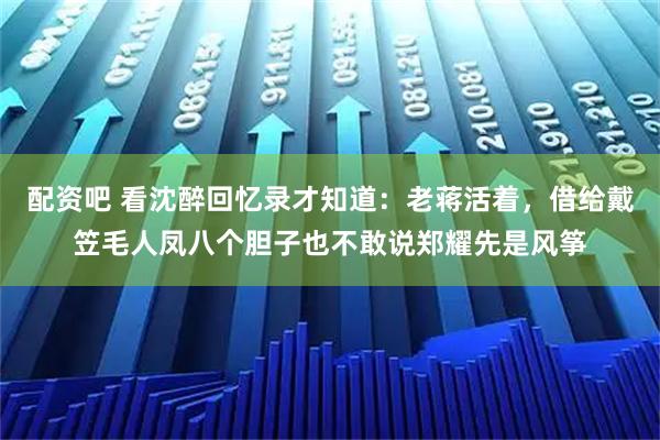 配资吧 看沈醉回忆录才知道：老蒋活着，借给戴笠毛人凤八个胆子也不敢说郑耀先是风筝