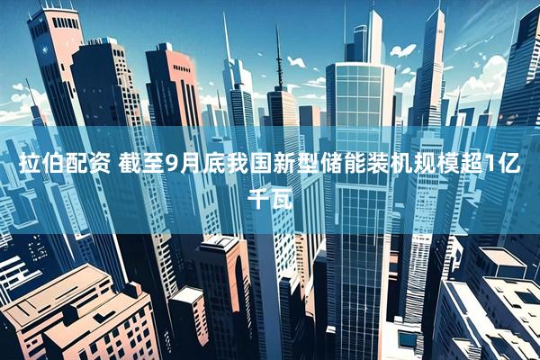 拉伯配资 截至9月底我国新型储能装机规模超1亿千瓦