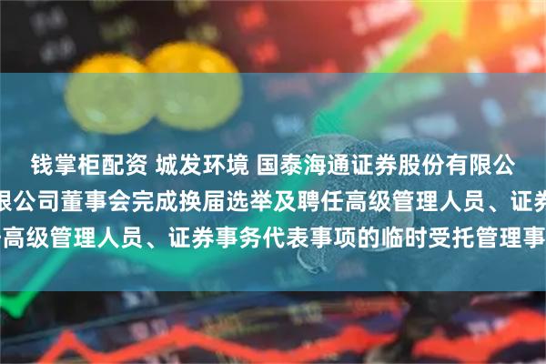 钱掌柜配资 城发环境 国泰海通证券股份有限公司关于城发环境股份有限公司董事会完成换届选举及聘任高级管理人员、证券事务代表事项的临时受托管理事务报告