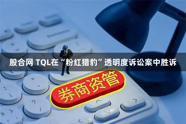 股合网 TQL在“粉红猎豹”透明度诉讼案中胜诉