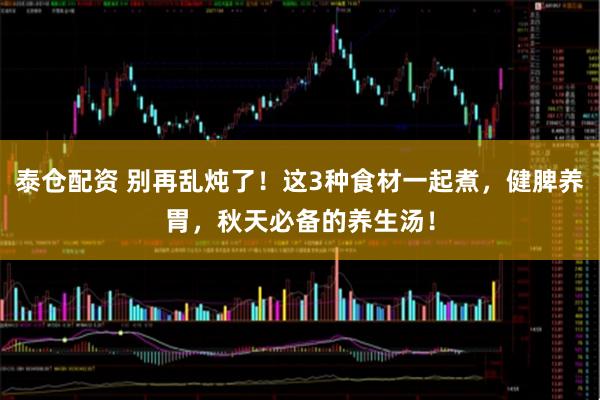泰仓配资 别再乱炖了!这3种食材一起煮,健脾养胃,秋天必备的养生汤!