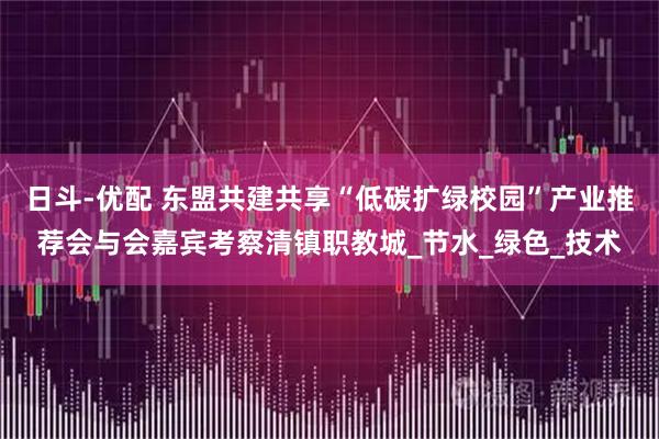 日斗-优配 东盟共建共享“低碳扩绿校园”产业推荐会与会嘉宾考察清镇职教城_节水_绿色_技术