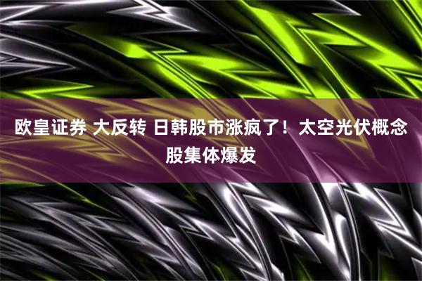 欧皇证券 大反转 日韩股市涨疯了!太空光伏概念股集体爆发