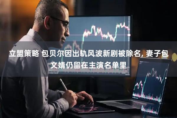 立盟策略 包贝尔因出轨风波新剧被除名, 妻子包文婧仍留在主演名单里