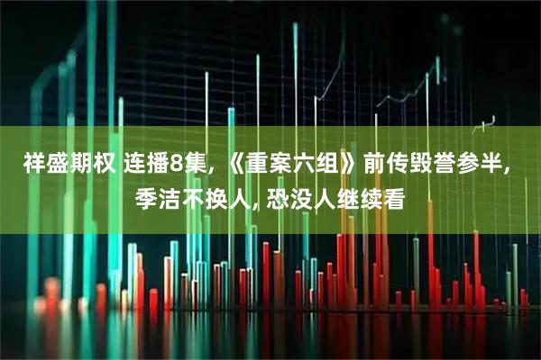 祥盛期权 连播8集, 《重案六组》前传毁誉参半, 季洁不换人, 恐没人继续看