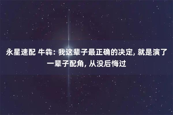 永星速配 牛犇: 我这辈子最正确的决定, 就是演了一辈子配角, 从没后悔过
