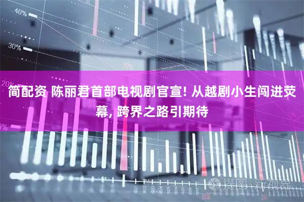 简配资 陈丽君首部电视剧官宣! 从越剧小生闯进荧幕, 跨界之路引期待